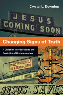 Changing Signs of Truth: A Christian Introduction to the Semiotics of Communication, By Crystal L. Downing