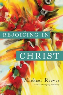 Rejoicing in Christ, By Michael Reeves