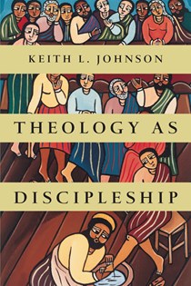 Theology as Discipleship, By Keith L. Johnson