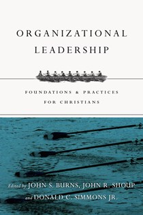 Organizational Leadership: Foundations and Practices for Christians, Edited by Jack Burns and John R. Shoup and Donald C. Simmons Jr.