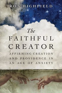The Faithful Creator: Affirming Creation and Providence in an Age of Anxiety, By Ron Highfield