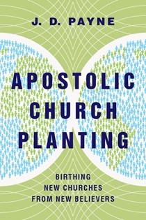 Apostolic Church Planting: Birthing New Churches from New Believers, By J. D. Payne