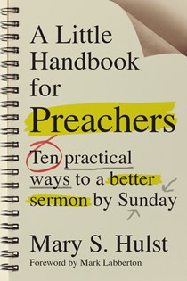 A Little Handbook for Preachers: Ten Practical Ways to a Better Sermon by Sunday, By Mary S. Hulst
