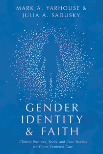 Gender Identity and Faith: Clinical Postures, Tools, and Case Studies for Client-Centered Care, By Mark A. Yarhouse and Julia A. Sadusky