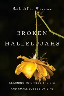 Broken Hallelujahs: Learning to Grieve the Big and Small Losses of Life, By Beth Allen Slevcove