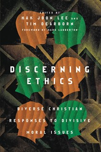 Discerning Ethics: Diverse Christian Responses to Divisive Moral Issues, Edited by Hak Joon Lee and Tim Dearborn