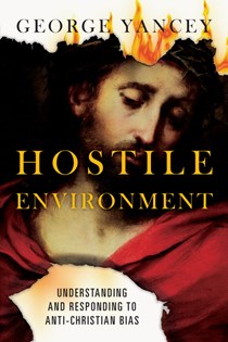 Hostile Environment: Understanding and Responding to Anti-Christian Bias, By George Yancey