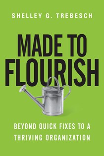 Made to Flourish: Beyond Quick Fixes to a Thriving Organization, By Shelley G. Trebesch