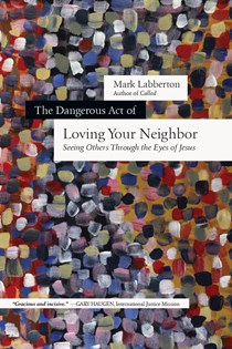 The Dangerous Act of Loving Your Neighbor: Seeing Others Through the Eyes of Jesus, By Mark Labberton