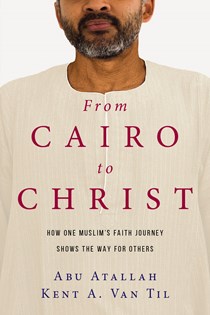 4509 From Cairo to Christ: How One Muslim's Faith Journey Shows the Way for Others, By Abu Atallah and Kent A. Van Til