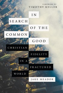 In Search of the Common Good: Christian Fidelity in a Fractured World, By Jake Meador