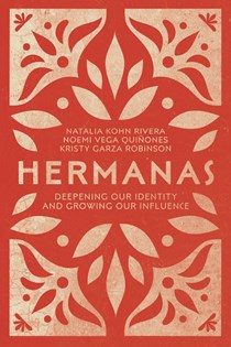Hermanas: Deepening Our Identity and Growing Our Influence, By Natalia Kohn Rivera and Noemi Vega Quiñones and Kristy Garza Robinson