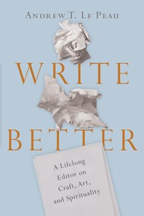Write Better: A Lifelong Editor on Craft, Art, and Spirituality, By Andrew T. Le Peau