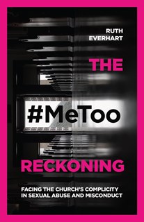 The #MeToo Reckoning: Facing the Church's Complicity in Sexual Abuse and Misconduct, By Ruth Everhart