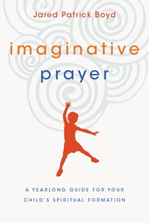 Imaginative Prayer: A Yearlong Guide for Your Child's Spiritual Formation, By Jared Patrick Boyd