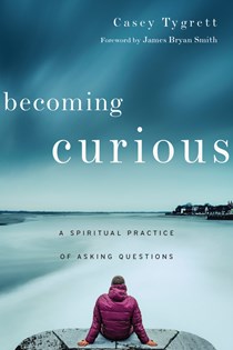 Becoming Curious: A Spiritual Practice of Asking Questions, By Casey Tygrett