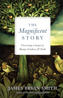 The Magnificent Story: Uncovering a Gospel of Beauty, Goodness, and Truth, By James Bryan Smith