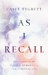 As I Recall: Discovering the Place of Memories in Our Spiritual Life, By Casey Tygrett