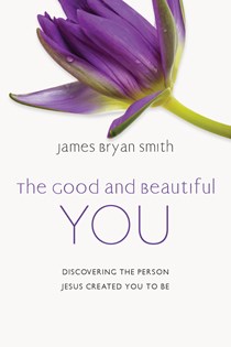 The Good and Beautiful You: Discovering the Person Jesus Created You to Be, By James Bryan Smith