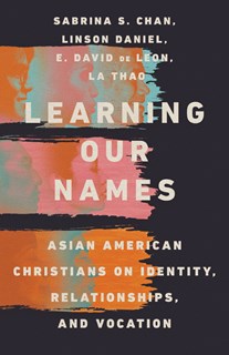 Learning Our Names: Asian American Christians on Identity, Relationships, and Vocation, By Sabrina S. Chan and Linson Daniel and E. David de Leon and La Thao
