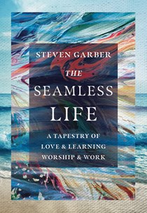 The Seamless Life: A Tapestry of Love and Learning, Worship and Work, By Steven Garber