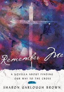 Remember Me: A Novella about Finding Our Way to the Cross, By Sharon Garlough Brown