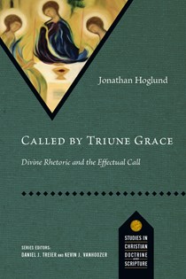 Called by Triune Grace: Divine Rhetoric and the Effectual Call, By Jonathan Hoglund