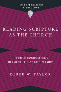 Reading Scripture as the Church: Dietrich Bonhoeffer's Hermeneutic of Discipleship, By Derek W. Taylor
