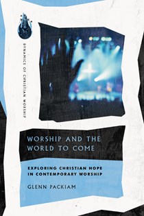 Worship and the World to Come: Exploring Christian Hope in Contemporary Worship, By Glenn Packiam