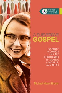 A Subversive Gospel: Flannery O'Connor and the Reimagining of Beauty, Goodness, and Truth, By Michael Mears Bruner
