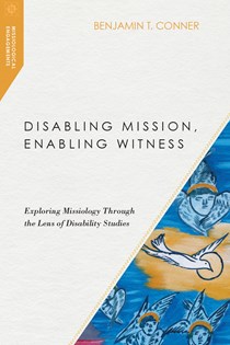 Disabling Mission, Enabling Witness: Exploring Missiology Through the Lens of Disability Studies, By Benjamin T. Conner