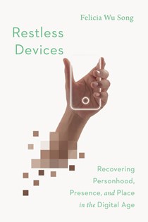 Restless Devices: Recovering Personhood, Presence, and Place in the Digital Age, By Felicia Wu Song