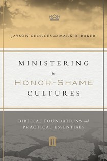Ministering in Honor-Shame Cultures: Biblical Foundations and Practical Essentials, By Jayson Georges and Mark D. Baker