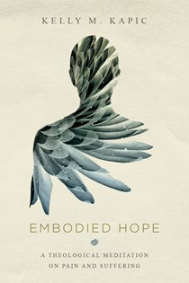 Embodied Hope: A Theological Meditation on Pain and Suffering, By Kelly M. Kapic