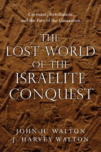 The Lost World of the Israelite Conquest: Covenant, Retribution, and the Fate of the Canaanites, By John H. Walton and J. Harvey Walton