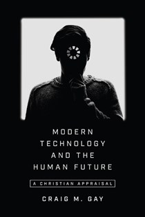 Modern Technology and the Human Future: A Christian Appraisal, By Craig M. Gay