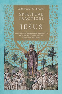 Spiritual Practices of Jesus: Learning Simplicity, Humility, and Prayer with Luke's Earliest Readers, By Catherine J. Wright