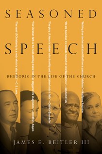 Seasoned Speech: Rhetoric in the Life of the Church, By James E. Beitler III
