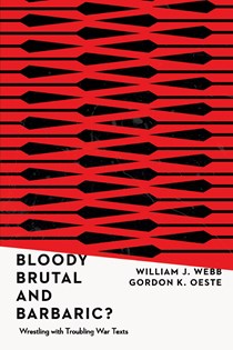 Bloody, Brutal, and Barbaric?: Wrestling with Troubling War Texts, By William J. Webb and Gordon K. Oeste
