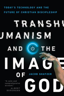 Transhumanism and the Image of God: Today's Technology and the Future of Christian Discipleship, By Jacob Shatzer