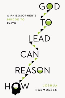 How Reason Can Lead to God: A Philosopher's Bridge to Faith, By Joshua Rasmussen