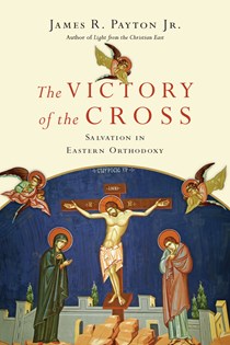The Victory of the Cross: Salvation in Eastern Orthodoxy, By James R. Payton Jr.