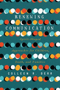 Renewing Communication: Spirit-Shaped Approaches for Children, Youth, and Families, By Colleen R. Derr