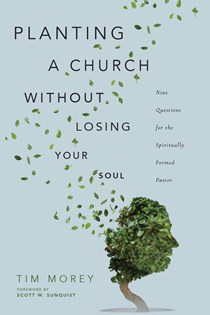 Planting a Church Without Losing Your Soul: Nine Questions for the Spiritually Formed Pastor, By Tim Morey