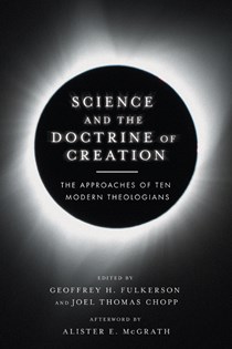 Science and the Doctrine of Creation: The Approaches of Ten Modern Theologians, Edited by Geoffrey H. Fulkerson and Joel Thomas Chopp