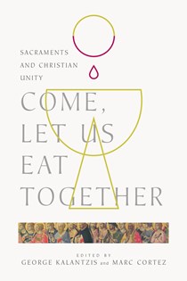 Come, Let Us Eat Together: Sacraments and Christian Unity, By George Kalantzis and Marc Cortez