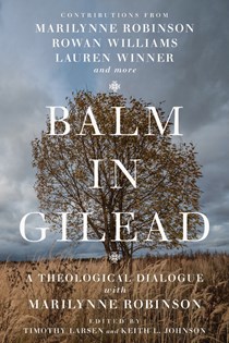 Balm in Gilead: A Theological Dialogue with Marilynne Robinson, Edited by Timothy Larsen and Keith L. Johnson
