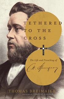 Tethered to the Cross: The Life and Preaching of Charles H. Spurgeon, By Thomas Breimaier