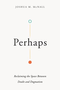 Perhaps: Reclaiming the Space Between Doubt and Dogmatism, By Joshua M. McNall