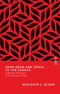 From Adam and Israel to the Church: A Biblical Theology of the People of God, By Benjamin L. Gladd